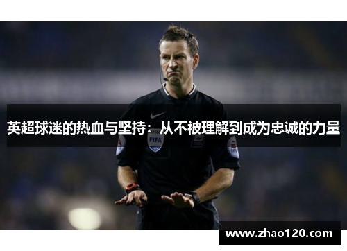 英超球迷的热血与坚持:从不被理解到成为忠诚的力量